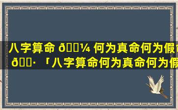 八字算命 🌼 何为真命何为假命 🕷 「八字算命何为真命何为假命什么意思」